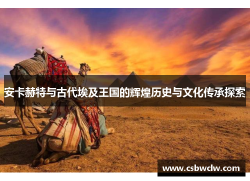 安卡赫特与古代埃及王国的辉煌历史与文化传承探索 安卡赫特与古代埃及王国的辉煌历史与文化传承探索